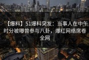 【爆料】51爆料突发：当事人在中午时分被曝曾参与八卦，爆红网络席卷全网