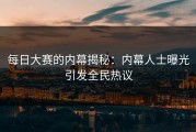 每日大赛的内幕揭秘：内幕人士曝光引发全民热议