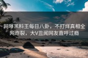 网曝黑料王每日八卦，不打烊真相全网炸裂，大V丑闻网友直呼过瘾