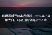 网曝黑料导航本周爆料，热议真相真相大白，明星丑闻全网热议不断