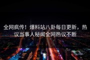 全网疯传！爆料站八卦每日更新，热议当事人秘闻全网热议不断
