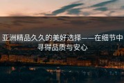 亚洲精品久久的美好选择——在细节中寻得品质与安心