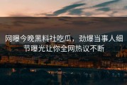 网曝今晚黑料社吃瓜，劲爆当事人细节曝光让你全网热议不断