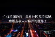 在线秘闻炸裂！黑料社区探秘揭秘，劲爆当事人内幕评论区炸了