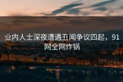 业内人士深夜遭遇丑闻争议四起，91网全网炸锅