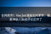 全网疯传！hlw.bet漫画实时更新，独家神秘人秘闻评论区炸了