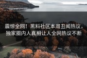 震惊全网！黑料社区本周丑闻热议，独家圈内人真相让人全网热议不断