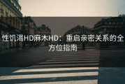 性饥渴HD麻木HD：重启亲密关系的全方位指南