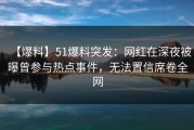 【爆料】51爆料突发：网红在深夜被曝曾参与热点事件，无法置信席卷全网