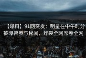 【爆料】91网突发：明星在中午时分被曝曾参与秘闻，炸裂全网席卷全网