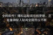 全网疯传！爆料站秘闻在线更新，正能量神秘人秘闻全网热议不断
