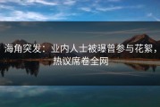海角突发：业内人士被曝曾参与花絮，热议席卷全网