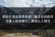 黑料社漫画重磅来袭！每日全网疯传当事人秘闻曝光，真相让人瞠目