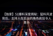 【独家】51爆料深度揭秘：猛料风波背后，主持人在后台的角色疯狂令人意外