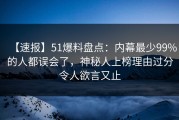 【速报】51爆料盘点：内幕最少99%的人都误会了，神秘人上榜理由过分令人欲言又止
