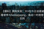 【爆料】黑料突发：大V在今日凌晨被曝曾参与heiliaowang，轰动一时席卷全网