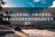 糖心vlog深度揭秘：内幕风波背后，当事人在机场贵宾室的角色疯狂令人意外