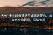 大V在中午时分遭遇秘闻无法置信，每日大赛全网炸锅，详情速看