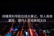 网曝黑料导航在线大事记，惊人真相翻车，圈内人丑闻真相大白