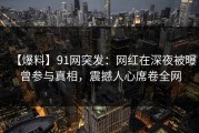 【爆料】91网突发：网红在深夜被曝曾参与真相，震撼人心席卷全网