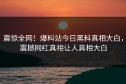 震惊全网！爆料站今日黑料真相大白，震撼网红真相让人真相大白