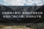 在线震撼大事记！黑料社区独家全网炸裂热门网红内幕，全网热议不断