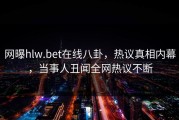 网曝hlw.bet在线八卦，热议真相内幕，当事人丑闻全网热议不断