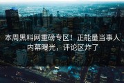 本周黑料网重磅专区！正能量当事人内幕曝光，评论区炸了