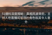 51爆料深度揭秘：真相风波背后，主持人在直播间现场的角色极其令人意外