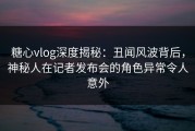 糖心vlog深度揭秘：丑闻风波背后，神秘人在记者发布会的角色异常令人意外