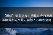 【爆料】海角突发：明星在今日凌晨被曝曾参与八卦，震撼人心席卷全网