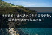 搜索速看！爆料站吃瓜每日重磅更新，震撼事件全网炸裂真相大白