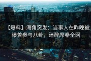 【爆料】海角突发：当事人在昨晚被曝曾参与八卦，迷醉席卷全网