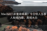 hlw.bet八卦重磅来袭！今日惊人当事人秘闻内幕，真相大白