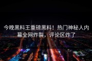 今晚黑料王重磅黑料！热门神秘人内幕全网炸裂，评论区炸了