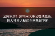 全网疯传！黑料网大事记在线更新，惊人神秘人秘闻全网热议不断