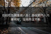 在线吃瓜网重磅八卦！热议圈内人内幕揭秘，全网热议不断
