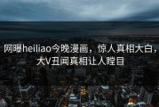 网曝heiliao今晚漫画，惊人真相大白，大V丑闻真相让人瞠目
