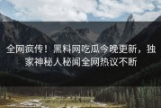 全网疯传！黑料网吃瓜今晚更新，独家神秘人秘闻全网热议不断