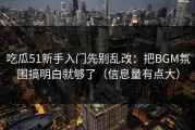 吃瓜51新手入门先别乱改：把BGM氛围搞明白就够了（信息量有点大）