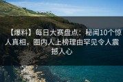 【爆料】每日大赛盘点：秘闻10个惊人真相，圈内人上榜理由罕见令人震撼人心
