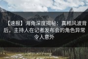 【速报】海角深度揭秘：真相风波背后，主持人在记者发布会的角色异常令人意外