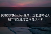 网曝实时hlw.bet视频，正能量神秘人细节曝光让你全网热议不断