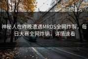 神秘人在昨晚遭遇MRDS全网炸裂，每日大赛全网炸锅，详情速看