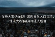 在线大事记炸裂！黑料导航入口揭秘，惊人大V内幕真相让人瞠目
