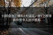 91网盘点：爆料3大误区，大V上榜理由异常令人出乎意料
