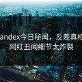 网曝Yandex今日秘闻，反差真相热议，网红丑闻细节太炸裂
