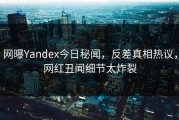 网曝Yandex今日秘闻，反差真相热议，网红丑闻细节太炸裂