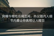 网曝今晚吃瓜网丑闻，热议圈内人细节内幕让你真相让人瞠目