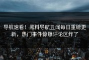 导航速看！黑料导航丑闻每日重磅更新，热门事件惊爆评论区炸了